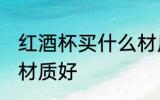 红酒杯买什么材质的好 红酒杯买哪种材质好