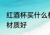 红酒杯买什么材质的好 红酒杯买哪种材质好