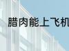 腊肉能上飞机吗 腊肉可以上飞机吗