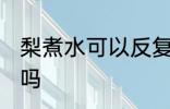 梨煮水可以反复煮吗 梨水可以二次熬吗