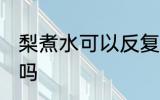 梨煮水可以反复煮吗 梨水可以二次熬吗