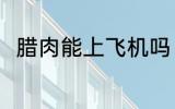 腊肉能上飞机吗 腊肉可以上飞机吗