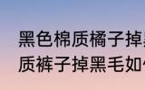 黑色棉质橘子掉黑毛怎么处理 黑色棉质裤子掉黑毛如何处理