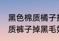 黑色棉质橘子掉黑毛怎么处理 黑色棉质裤子掉黑毛如何处理