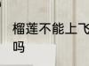 榴莲不能上飞机吗 榴莲是不能上飞机吗