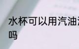 水杯可以用汽油洗吗 水杯能用汽油洗吗