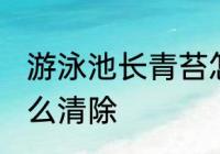 游泳池长青苔怎么处理 游泳池青苔怎么清除