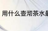用什么壶沏茶水最好 沏茶如何选择壶