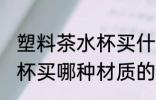 塑料茶水杯买什么材质的好 塑料茶水杯买哪种材质的好