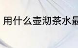 用什么壶沏茶水最好 沏茶如何选择壶