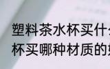 塑料茶水杯买什么材质的好 塑料茶水杯买哪种材质的好