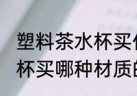 塑料茶水杯买什么材质的好 塑料茶水杯买哪种材质的好