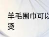 羊毛围巾可以熨烫吗 羊毛围巾怎么熨烫