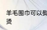 羊毛围巾可以熨烫吗 羊毛围巾怎么熨烫