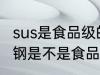 sus是食品级的不锈钢吗 sus304不锈钢是不是食品级