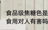 食品级焦糖色是人工熬制的吗 焦糖色食用对人有害吗