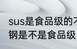 sus是食品级的不锈钢吗 sus304不锈钢是不是食品级