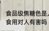 食品级焦糖色是人工熬制的吗 焦糖色食用对人有害吗