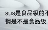 sus是食品级的不锈钢吗 sus304不锈钢是不是食品级