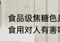 食品级焦糖色是人工熬制的吗 焦糖色食用对人有害吗