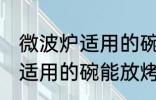 微波炉适用的碗可以放烤箱吗 微波炉适用的碗能放烤箱吗