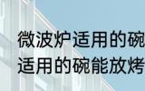 微波炉适用的碗可以放烤箱吗 微波炉适用的碗能放烤箱吗