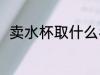 卖水杯取什么名字啊 卖杯子店名字