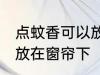 点蚊香可以放在窗帘下 点蚊香能不能放在窗帘下