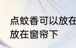 点蚊香可以放在窗帘下 点蚊香能不能放在窗帘下