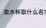卖水杯取什么名字啊 卖杯子店名字