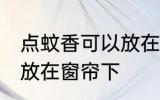 点蚊香可以放在窗帘下 点蚊香能不能放在窗帘下