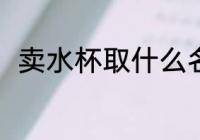 卖水杯取什么名字啊 卖杯子店名字