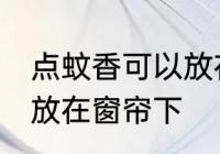 点蚊香可以放在窗帘下 点蚊香能不能放在窗帘下