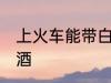 上火车能带白酒吗 上火车是否能带白酒