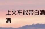 上火车能带白酒吗 上火车是否能带白酒