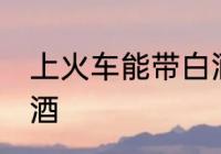 上火车能带白酒吗 上火车是否能带白酒