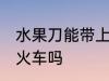 水果刀能带上火车吗 水果刀可以带上火车吗