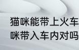 猫咪能带上火车吗 火车上不可以将猫咪带入车内对吗