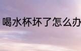 喝水杯坏了怎么办 喝水杯坏了何如好