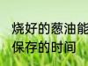 烧好的葱油能保存多久 烧好的葱油能保存的时间