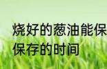 烧好的葱油能保存多久 烧好的葱油能保存的时间