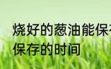 烧好的葱油能保存多久 烧好的葱油能保存的时间