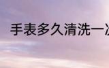 手表多久清洗一次 手表的清洗时间