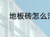 地板砖怎么清洗 地板砖如何清洗
