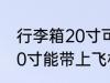行李箱20寸可以带上飞机吗 行李箱20寸能带上飞机吗