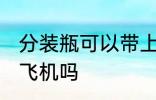 分装瓶可以带上飞机吗 分装瓶能带上飞机吗