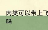 肉类可以带上飞机吗 肉类能带上飞机吗