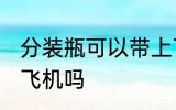 分装瓶可以带上飞机吗 分装瓶能带上飞机吗