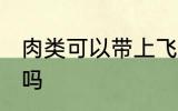 肉类可以带上飞机吗 肉类能带上飞机吗