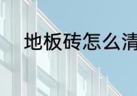 地板砖怎么清洗 地板砖如何清洗